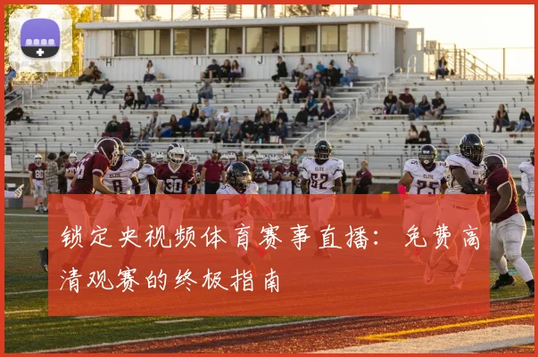 锁定央视频体育赛事直播：免费高清观赛的终极指南