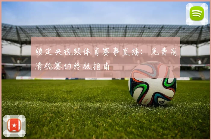 锁定央视频体育赛事直播：免费高清观赛的终极指南
