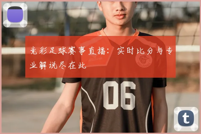 竞彩足球赛事直播：实时比分与专业解说尽在此