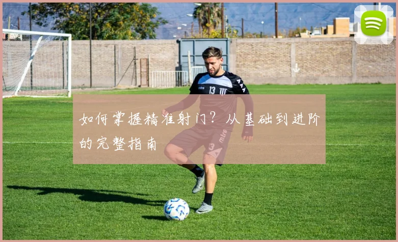 如何掌握精准射门？从基础到进阶的完整指南