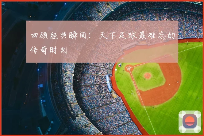 回顾经典瞬间：天下足球最难忘的传奇时刻