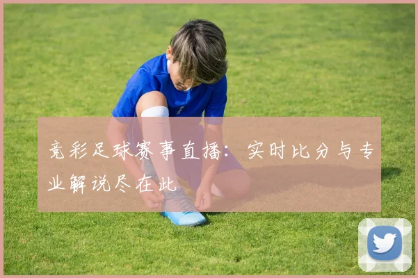 竞彩足球赛事直播：实时比分与专业解说尽在此