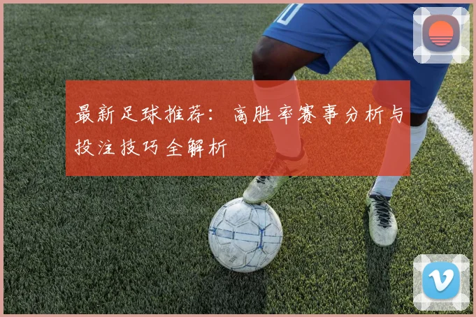 最新足球推荐：高胜率赛事分析与投注技巧全解析